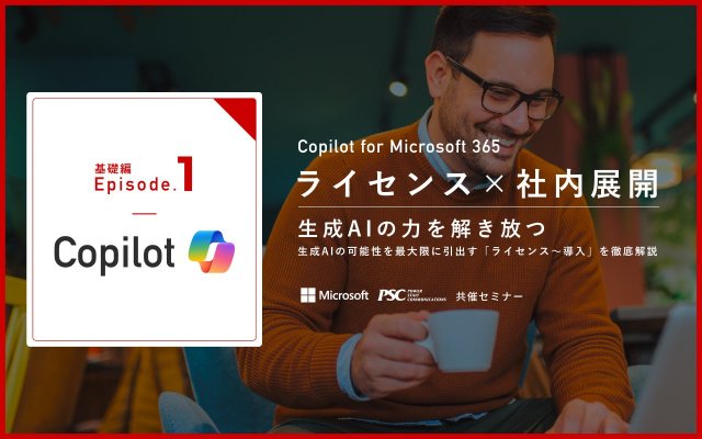 【Copilot Ep1】生成AIの力を解き放つCopilot for Microsoft 365 ～可能性を引き出すライセンスから導入までを徹底解説～｜Microsoft × PSC共催セミナー