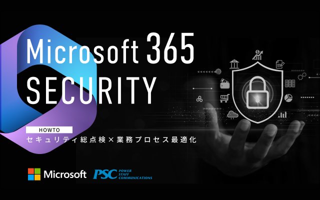 Microsoft × PSC共催セミナー｜Microsoft 365 徹底活用セミナー！～Microsoft 365 で実現するセキュリティ対策と生産性向上の秘訣～