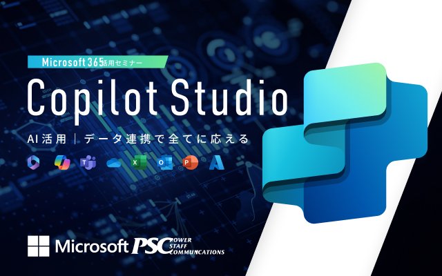 Microsoft × PSC共催セミナー｜生成AI活用セミナー！Microsoft Copilot Studio で業務効率化